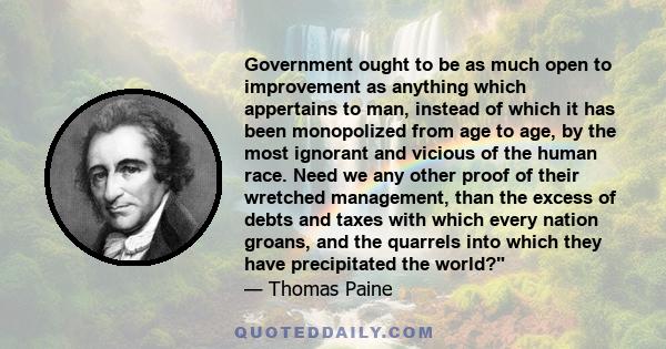 Government ought to be as much open to improvement as anything which appertains to man, instead of which it has been monopolized from age to age, by the most ignorant and vicious of the human race. Need we any other