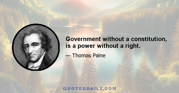 Government without a constitution, is a power without a right.