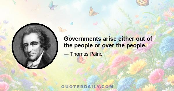 Governments arise either out of the people or over the people.