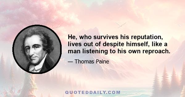 He, who survives his reputation, lives out of despite himself, like a man listening to his own reproach.