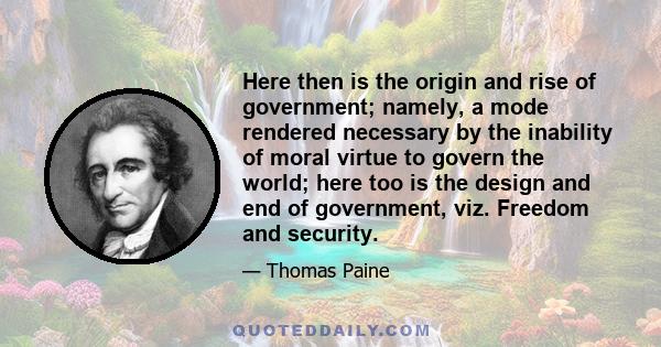 Here then is the origin and rise of government; namely, a mode rendered necessary by the inability of moral virtue to govern the world; here too is the design and end of government, viz. Freedom and security.