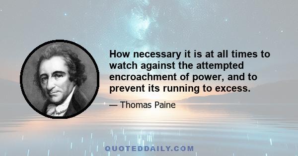 How necessary it is at all times to watch against the attempted encroachment of power, and to prevent its running to excess.