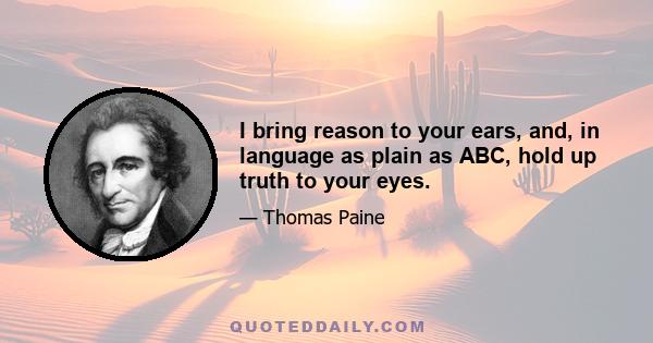 I bring reason to your ears, and, in language as plain as ABC, hold up truth to your eyes.