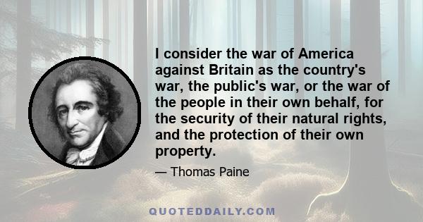 I consider the war of America against Britain as the country's war, the public's war, or the war of the people in their own behalf, for the security of their natural rights, and the protection of their own property.