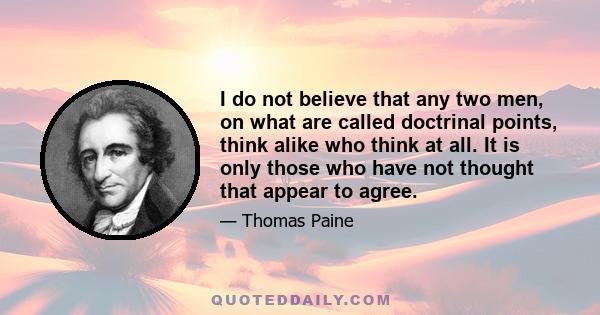 I do not believe that any two men, on what are called doctrinal points, think alike who think at all. It is only those who have not thought that appear to agree.