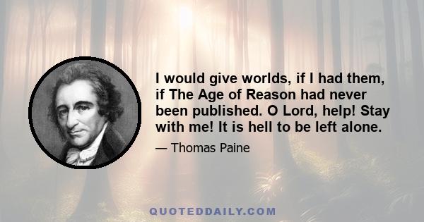 I would give worlds, if I had them, if The Age of Reason had never been published. O Lord, help! Stay with me! It is hell to be left alone.