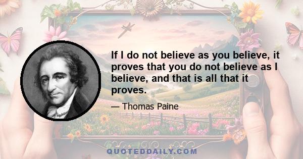 If I do not believe as you believe, it proves that you do not believe as I believe, and that is all that it proves.