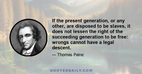 If the present generation, or any other, are disposed to be slaves, it does not lessen the right of the succeeding generation to be free: wrongs cannot have a legal descent.