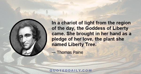 In a chariot of light from the region of the day, the Goddess of Liberty came. She brought in her hand as a pledge of her love, the plant she named Liberty Tree.