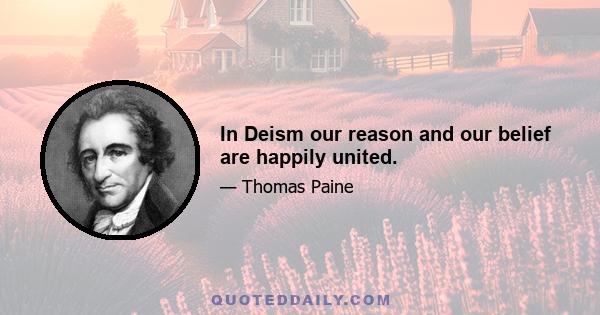 In Deism our reason and our belief are happily united.