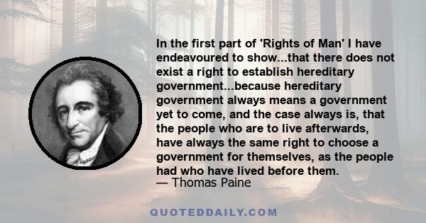 In the first part of 'Rights of Man' I have endeavoured to show...that there does not exist a right to establish hereditary government...because hereditary government always means a government yet to come, and the case