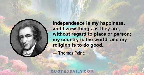 Independence is my happiness, and I view things as they are, without regard to place or person; my country is the world, and my religion is to do good.