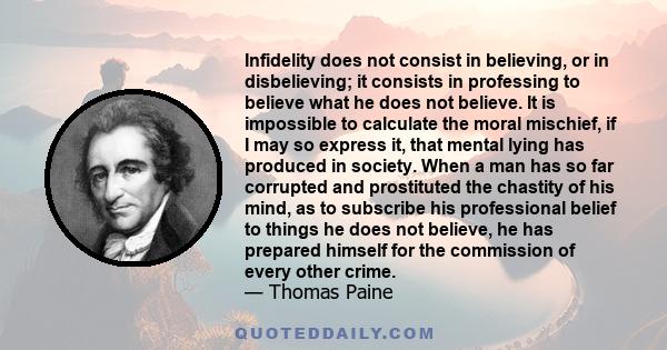 Infidelity does not consist in believing, or in disbelieving; it consists in professing to believe what he does not believe. It is impossible to calculate the moral mischief, if I may so express it, that mental lying