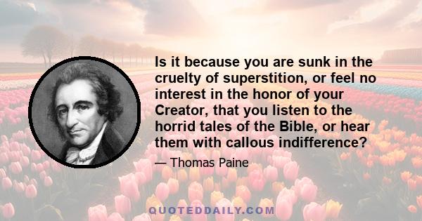 Is it because you are sunk in the cruelty of superstition, or feel no interest in the honor of your Creator, that you listen to the horrid tales of the Bible, or hear them with callous indifference?