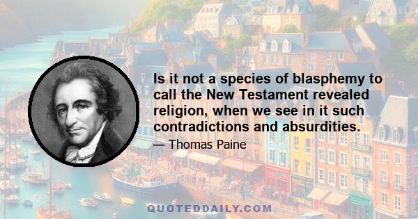 Is it not a species of blasphemy to call the New Testament revealed religion, when we see in it such contradictions and absurdities.