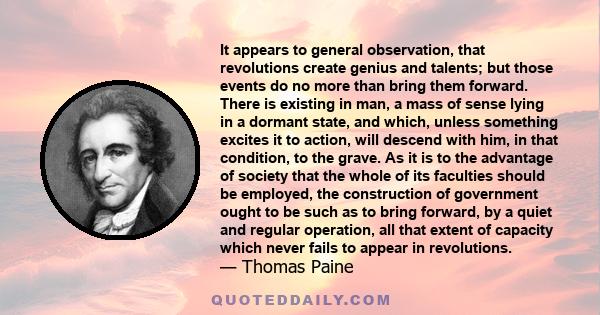 It appears to general observation, that revolutions create genius and talents; but those events do no more than bring them forward. There is existing in man, a mass of sense lying in a dormant state, and which, unless