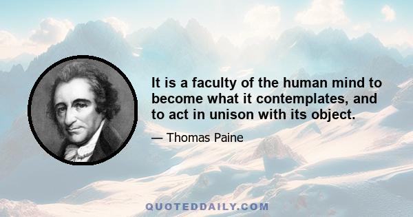 It is a faculty of the human mind to become what it contemplates, and to act in unison with its object.