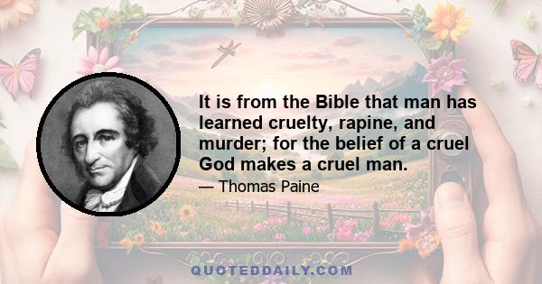 It is from the Bible that man has learned cruelty, rapine, and murder; for the belief of a cruel God makes a cruel man.