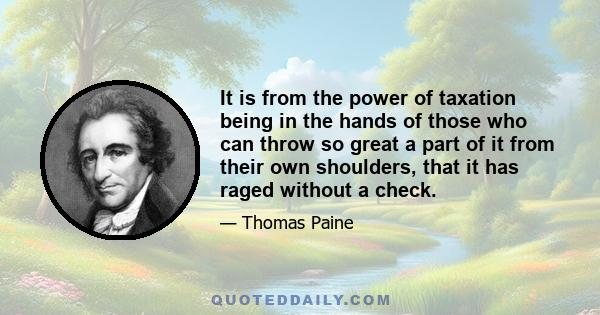 It is from the power of taxation being in the hands of those who can throw so great a part of it from their own shoulders, that it has raged without a check.