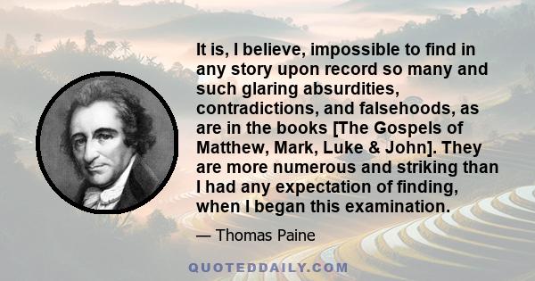 It is, I believe, impossible to find in any story upon record so many and such glaring absurdities, contradictions, and falsehoods, as are in the books [The Gospels of Matthew, Mark, Luke & John]. They are more numerous 