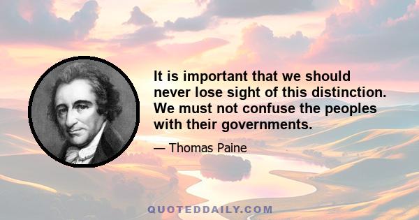 It is important that we should never lose sight of this distinction. We must not confuse the peoples with their governments.