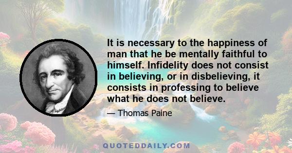 It is necessary to the happiness of man that he be mentally faithful to himself. Infidelity does not consist in believing, or in disbelieving, it consists in professing to believe what he does not believe.