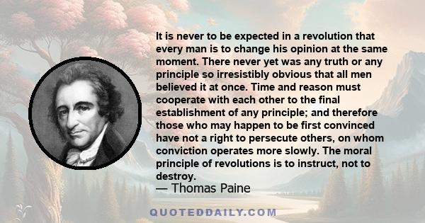 It is never to be expected in a revolution that every man is to change his opinion at the same moment. There never yet was any truth or any principle so irresistibly obvious that all men believed it at once. Time and