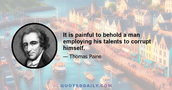 It is painful to behold a man employing his talents to corrupt himself.