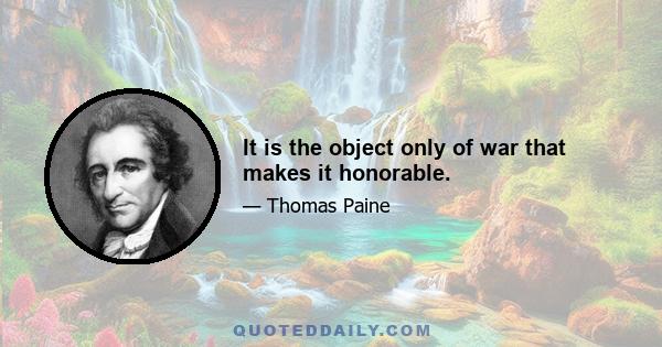 It is the object only of war that makes it honorable.