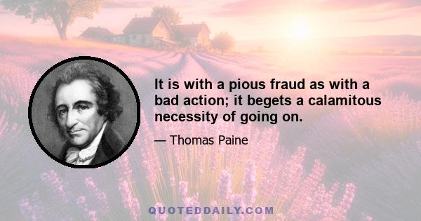 It is with a pious fraud as with a bad action; it begets a calamitous necessity of going on.