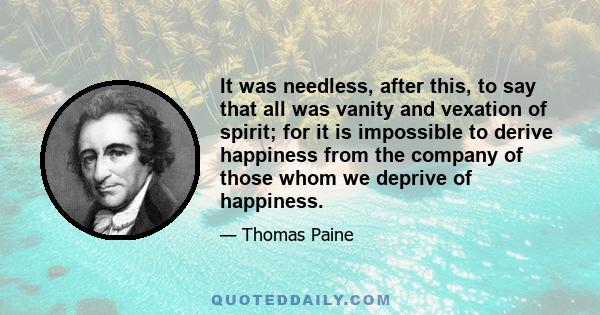 It was needless, after this, to say that all was vanity and vexation of spirit; for it is impossible to derive happiness from the company of those whom we deprive of happiness.