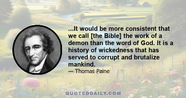 ...It would be more consistent that we call [the Bible] the work of a demon than the word of God. It is a history of wickedness that has served to corrupt and brutalize mankind.