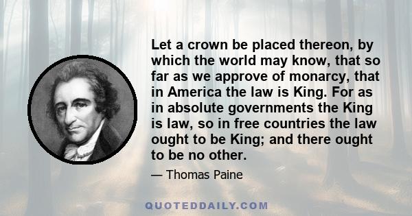 Let a crown be placed thereon, by which the world may know, that so far as we approve of monarcy, that in America the law is King. For as in absolute governments the King is law, so in free countries the law ought to be 