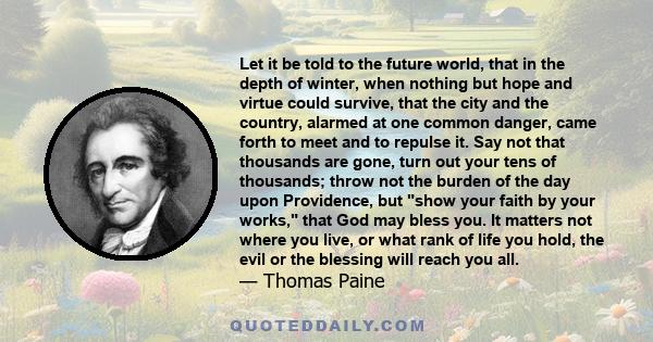 Let it be told to the future world, that in the depth of winter, when nothing but hope and virtue could survive, the city and the country, alarmed at one common danger, came forth to meet and to repulse it.