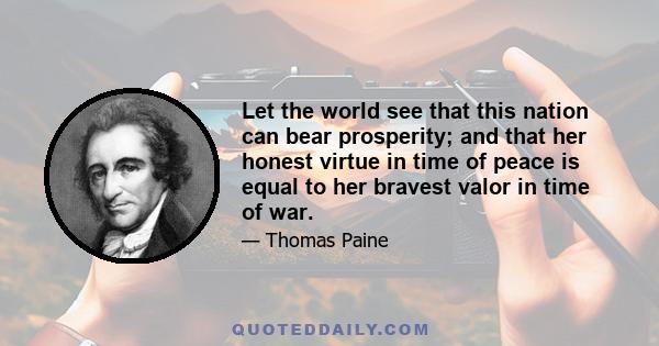 Let the world see that this nation can bear prosperity; and that her honest virtue in time of peace is equal to her bravest valor in time of war.