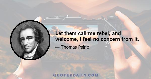 Let them call me rebel, and welcome, I feel no concern from it.