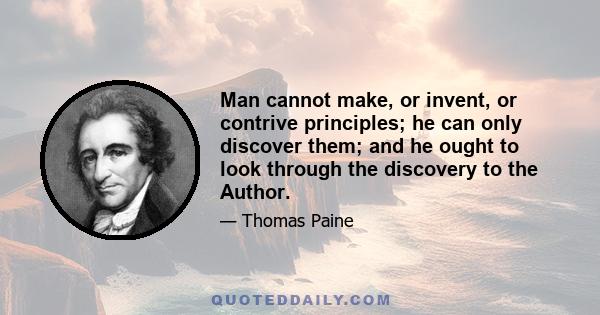 Man cannot make, or invent, or contrive principles; he can only discover them; and he ought to look through the discovery to the Author.