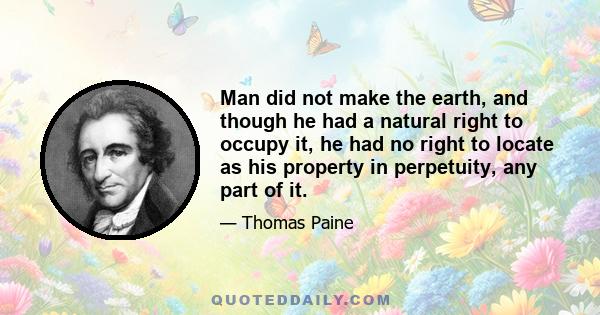 Man did not make the earth, and though he had a natural right to occupy it, he had no right to locate as his property in perpetuity, any part of it.