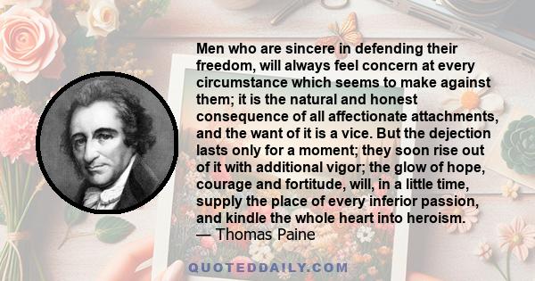 Men who are sincere in defending their freedom, will always feel concern at every circumstance which seems to make against them; it is the natural and honest consequence of all affectionate attachments, and the want of