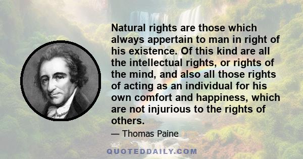 Natural rights are those which always appertain to man in right of his existence. Of this kind are all the intellectual rights, or rights of the mind, and also all those rights of acting as an individual for his own