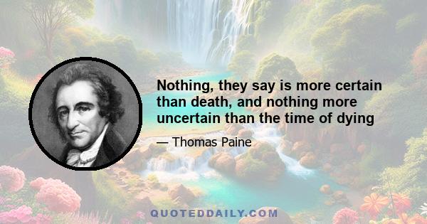 Nothing, they say is more certain than death, and nothing more uncertain than the time of dying