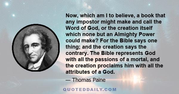 Now, which am I to believe, a book that any impostor might make and call the Word of God, or the creation itself which none but an Almighty Power could make? For the Bible says one thing; and the creation says the