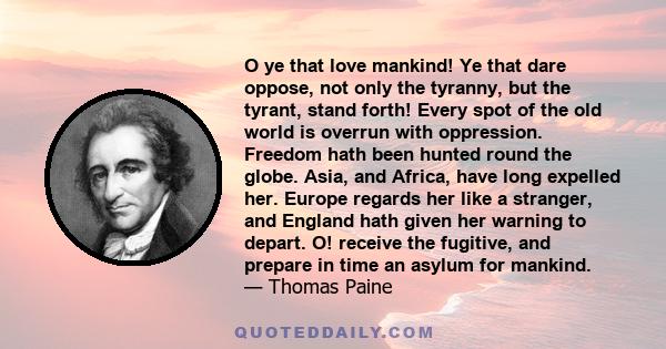 O ye that love mankind! Ye that dare oppose, not only the tyranny, but the tyrant, stand forth! Every spot of the old world is overrun with oppression. Freedom hath been hunted round the globe. Asia, and Africa, have