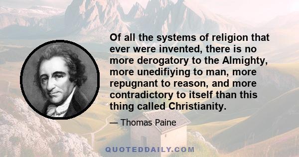 Of all the systems of religion that ever were invented, there is no more derogatory to the Almighty, more unedifiying to man, more repugnant to reason, and more contradictory to itself than this thing called