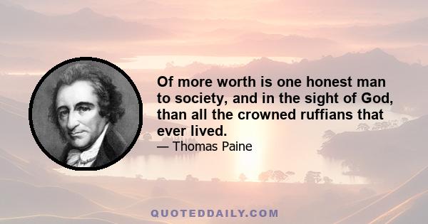 Of more worth is one honest man to society, and in the sight of God, than all the crowned ruffians that ever lived.