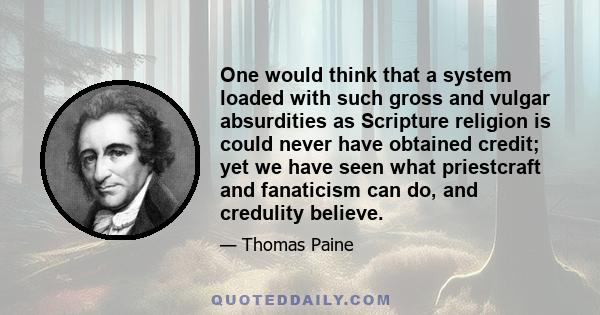 One would think that a system loaded with such gross and vulgar absurdities as Scripture religion is could never have obtained credit; yet we have seen what priestcraft and fanaticism can do, and credulity believe.