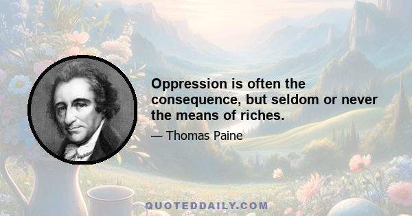 Oppression is often the consequence, but seldom or never the means of riches.