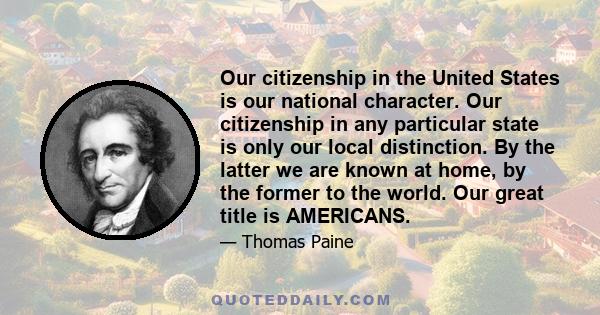 Our citizenship in the United States is our national character. Our citizenship in any particular state is only our local distinction. By the latter we are known at home, by the former to the world. Our great title is