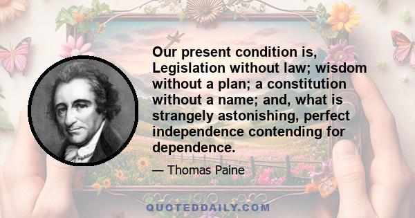 Our present condition is, Legislation without law; wisdom without a plan; a constitution without a name; and, what is strangely astonishing, perfect independence contending for dependence.