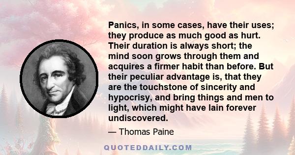 Panics, in some cases, have their uses; they produce as much good as hurt. Their duration is always short; the mind soon grows through them and acquires a firmer habit than before. But their peculiar advantage is, that